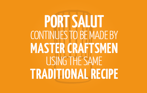 Port Salut continues to be made by master craftsmen using the same traditional recipe